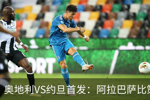 奥地利VS约旦首发：阿拉巴萨比策先发 阿瑙替补待命