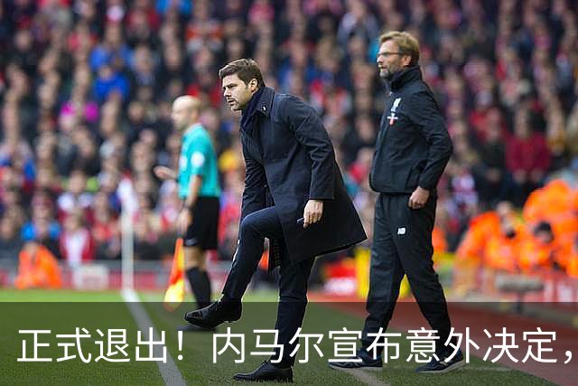 正式退出！内马尔宣布意外决定，巴西男足批准，安帅遗憾