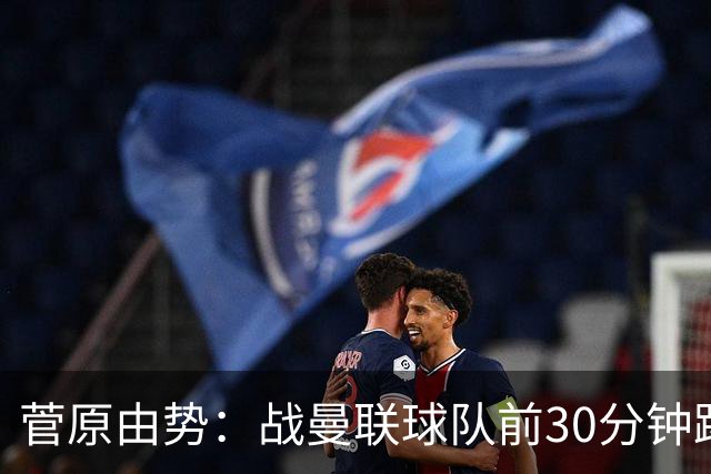菅原由势：战曼联球队前30分钟踢得很好 本可领先