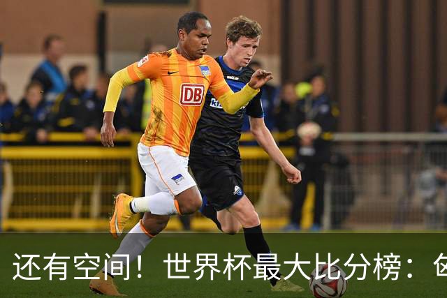 还有空间！世界杯最大比分榜：匈牙利10-1居首，德国7-1未进前10
